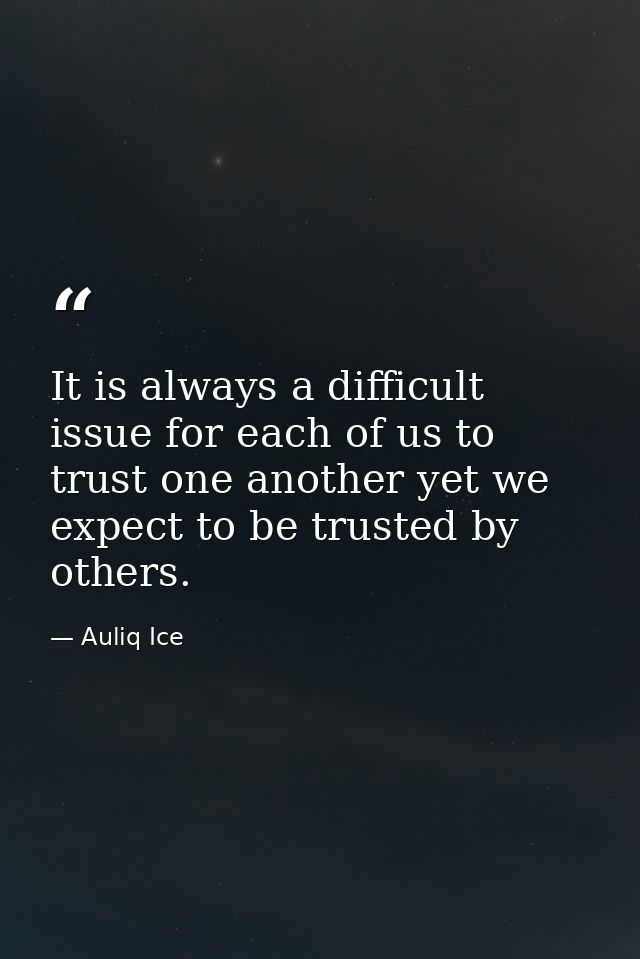 It is always a difficult issue for each of us to trust one another yet we expect to be trusted by others. — Auliq Ice