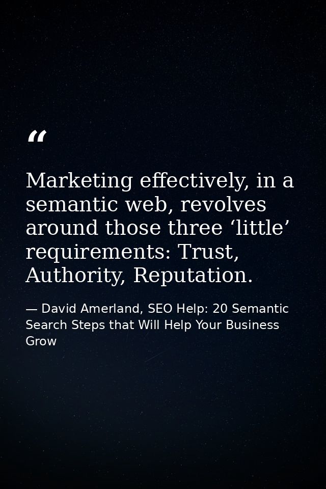 Marketing effectively, in a semantic web, revolves around those three ‘little’ requirements: Trust, Authority, Reputatio — David Amerland, SEO Help: 20 Semantic Search Steps that Will Help Your Business Grow