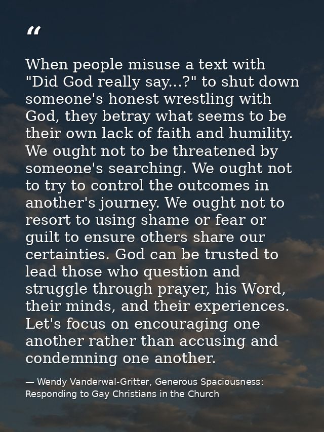 When people misuse a text with "Did God really say...?" to shut down someone's honest wrestling with God, they betray wh — Wendy Vanderwal-Gritter, Generous Spaciousness: Responding to Gay Christians in the Church