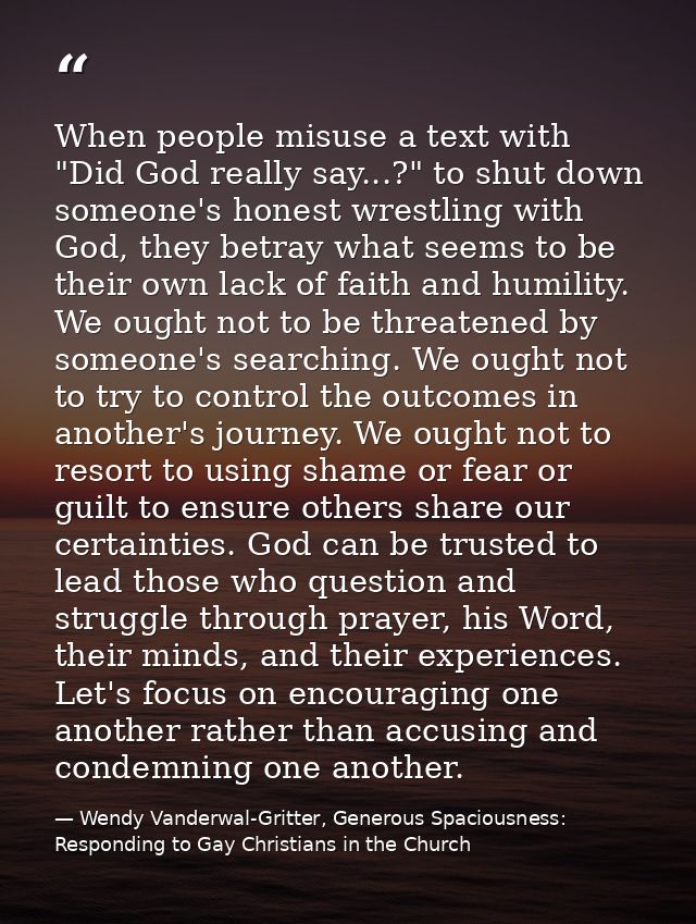 When people misuse a text with "Did God really say...?" to shut down someone's honest wrestling with God, they betray wh — Wendy Vanderwal-Gritter, Generous Spaciousness: Responding to Gay Christians in the Church