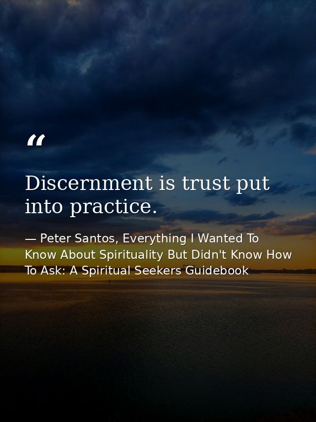 Discernment is trust put into practice. — Peter Santos, Everything I Wanted To Know About Spirituality But Didn't Know How To Ask: A Spiritual Seekers Guidebook