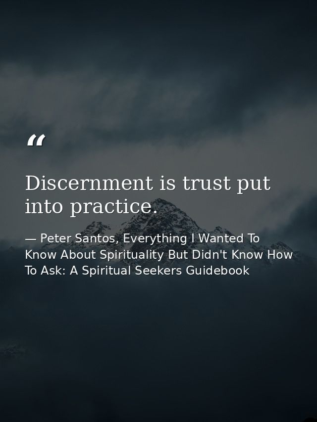 Discernment is trust put into practice. — Peter Santos, Everything I Wanted To Know About Spirituality But Didn't Know How To Ask: A Spiritual Seekers Guidebook