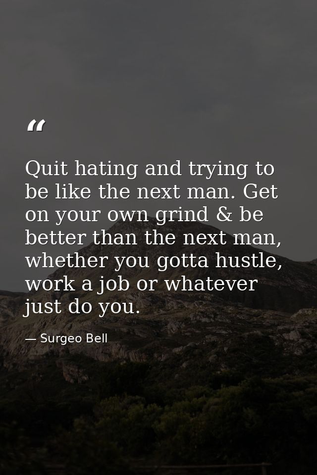 Quit hating and trying to be like the next man. Get on your own grind & be better than the next man, whether you gotta h — Surgeo Bell
