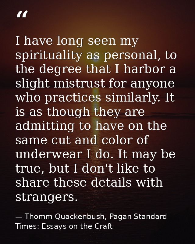 I have long seen my spirituality as personal, to the degree that I harbor a slight mistrust for anyone who practices sim — Thomm Quackenbush, Pagan Standard Times: Essays on the Craft