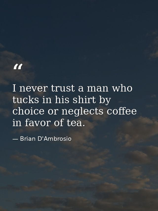 I never trust a man who tucks in his shirt by choice or neglects coffee in favor of tea. — Brian D'Ambrosio