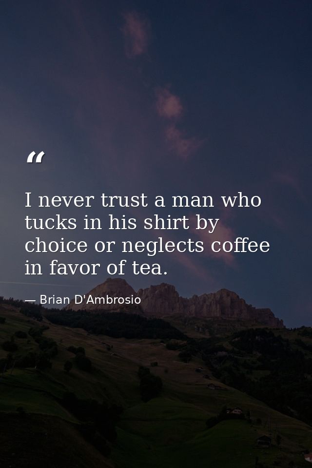 I never trust a man who tucks in his shirt by choice or neglects coffee in favor of tea. — Brian D'Ambrosio