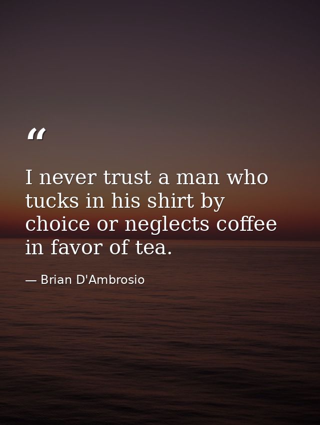 I never trust a man who tucks in his shirt by choice or neglects coffee in favor of tea. — Brian D'Ambrosio