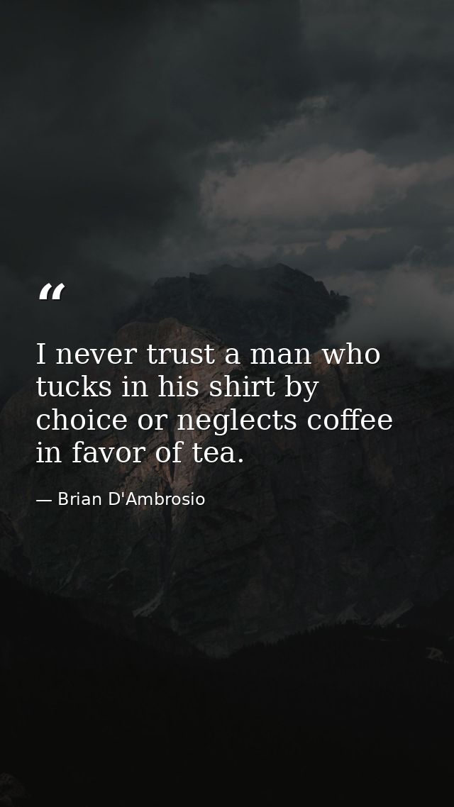 I never trust a man who tucks in his shirt by choice or neglects coffee in favor of tea. — Brian D'Ambrosio