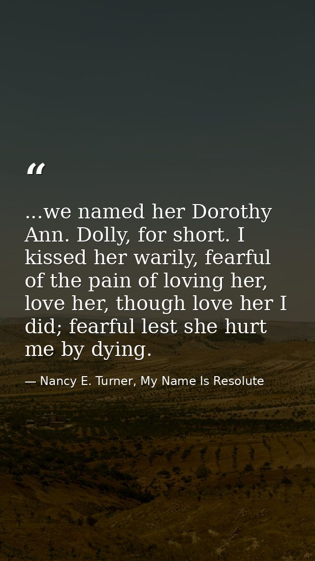 ...we named her Dorothy Ann. Dolly, for short. I kissed her warily, fearful of the pain of loving her, love her, though  — Nancy E. Turner, My Name Is Resolute