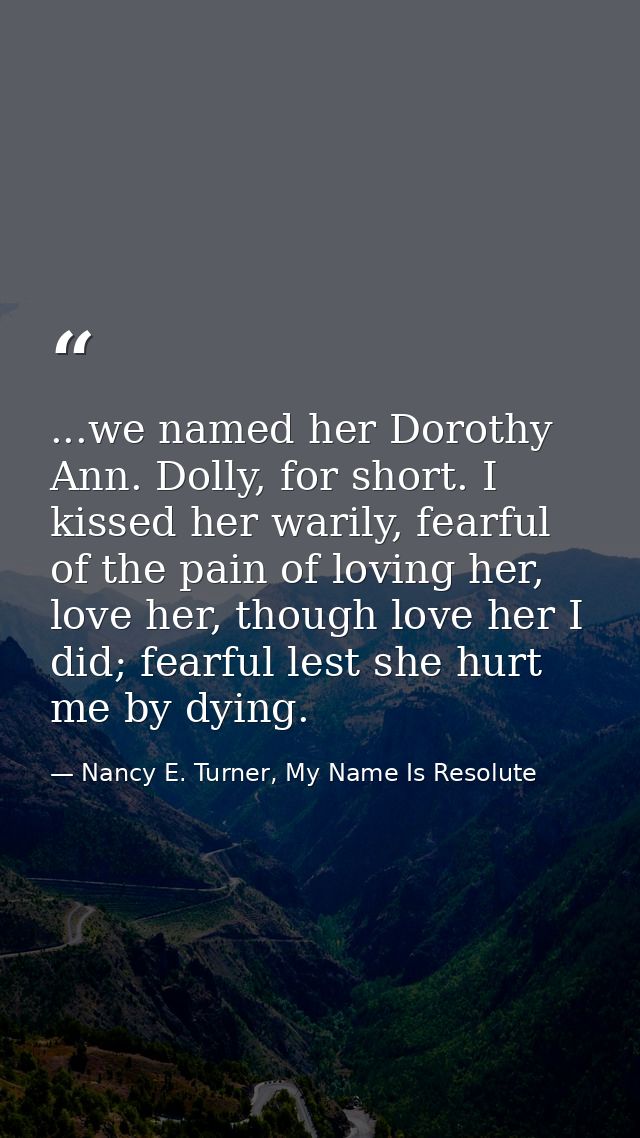 ...we named her Dorothy Ann. Dolly, for short. I kissed her warily, fearful of the pain of loving her, love her, though  — Nancy E. Turner, My Name Is Resolute
