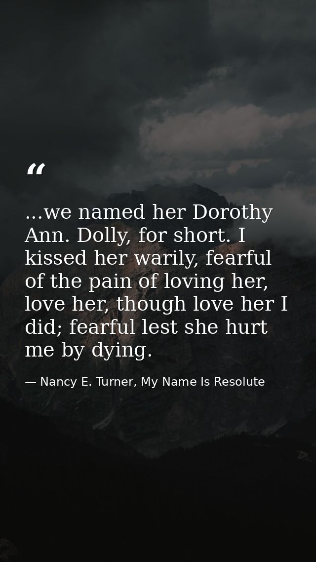 ...we named her Dorothy Ann. Dolly, for short. I kissed her warily, fearful of the pain of loving her, love her, though  — Nancy E. Turner, My Name Is Resolute
