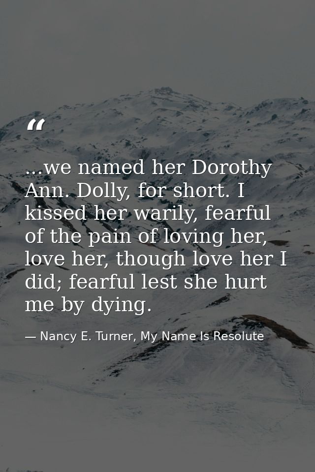 ...we named her Dorothy Ann. Dolly, for short. I kissed her warily, fearful of the pain of loving her, love her, though  — Nancy E. Turner, My Name Is Resolute