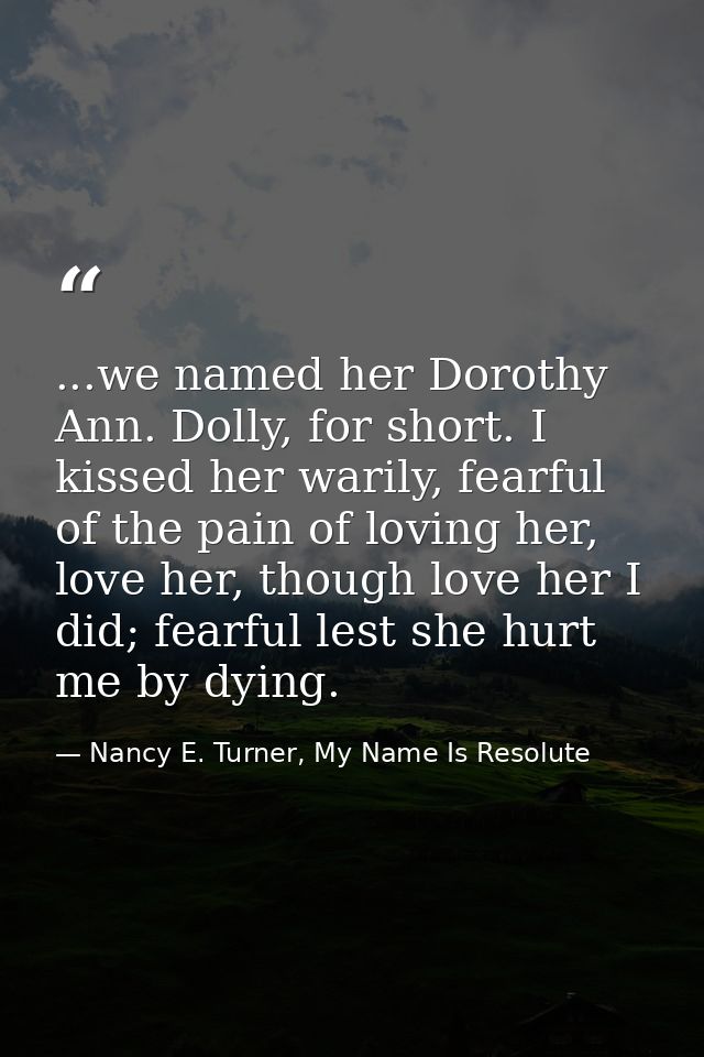 ...we named her Dorothy Ann. Dolly, for short. I kissed her warily, fearful of the pain of loving her, love her, though  — Nancy E. Turner, My Name Is Resolute