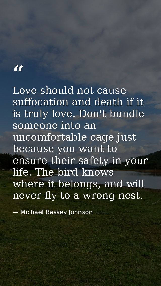 Love should not cause suffocation and death if it is truly love. Don't bundle someone into an uncomfortable cage just be — Michael Bassey Johnson