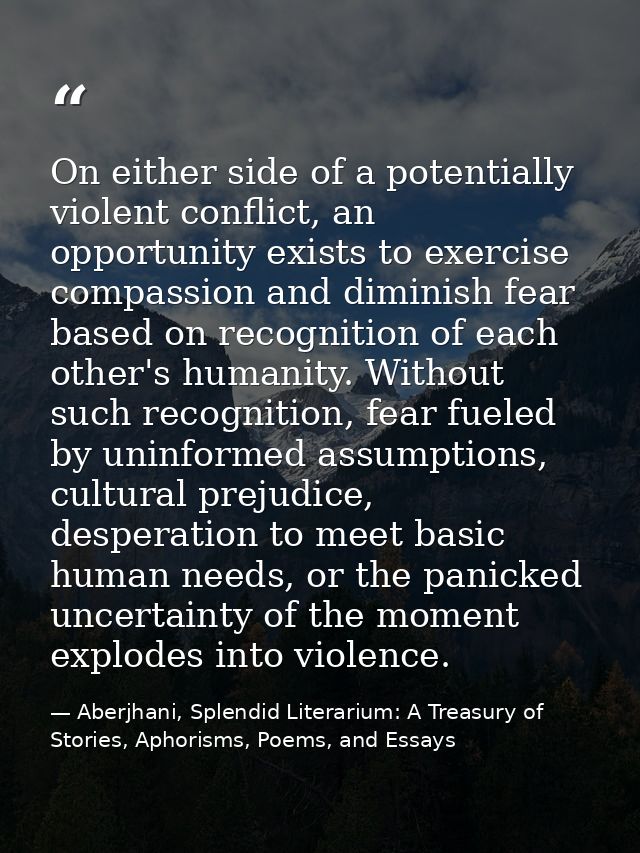 On either side of a potentially violent conflict, an opportunity exists to exercise compassion and diminish fear based o — Aberjhani, Splendid Literarium: A Treasury of Stories, Aphorisms, Poems, and Essays