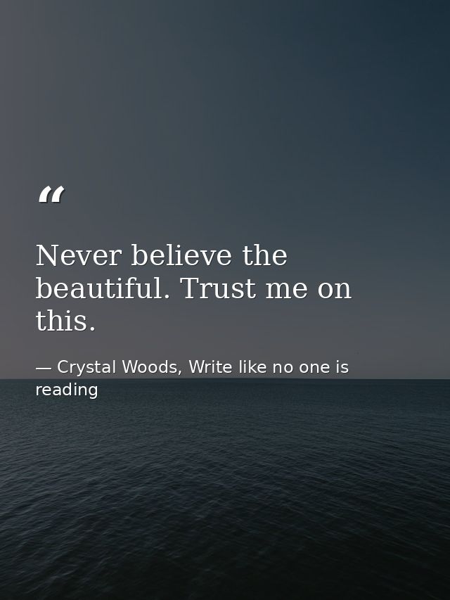 Never believe the beautiful. Trust me on this. — Crystal Woods, Write like no one is reading