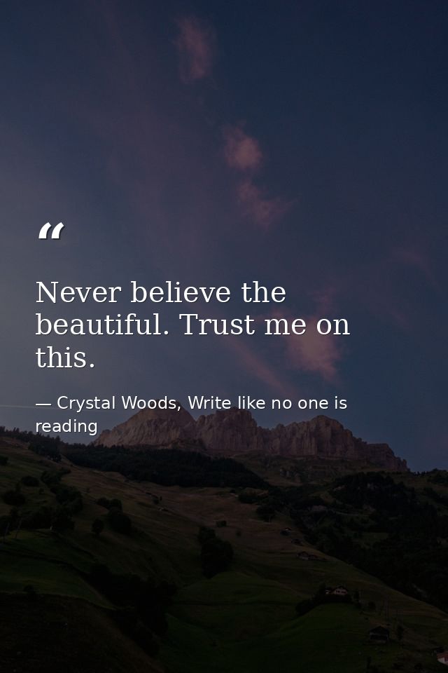 Never believe the beautiful. Trust me on this. — Crystal Woods, Write like no one is reading