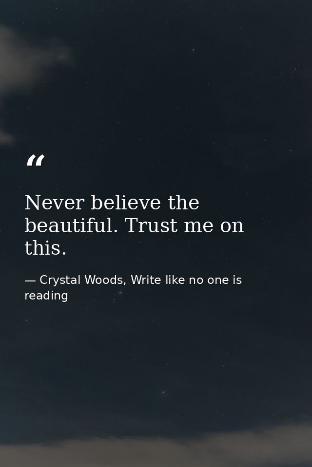 Never believe the beautiful. Trust me on this. — Crystal Woods, Write like no one is reading