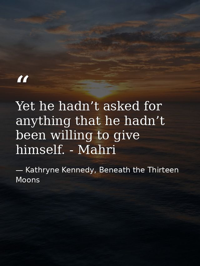 Yet he hadn’t asked for anything that he hadn’t been willing to give himself. - Mahri — Kathryne Kennedy, Beneath the Thirteen Moons