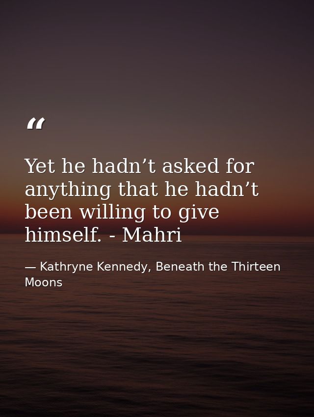 Yet he hadn’t asked for anything that he hadn’t been willing to give himself. - Mahri — Kathryne Kennedy, Beneath the Thirteen Moons
