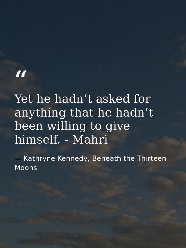 Yet he hadn’t asked for anything that he hadn’t been willing to give himself. - Mahri — Kathryne Kennedy, Beneath the Thirteen Moons