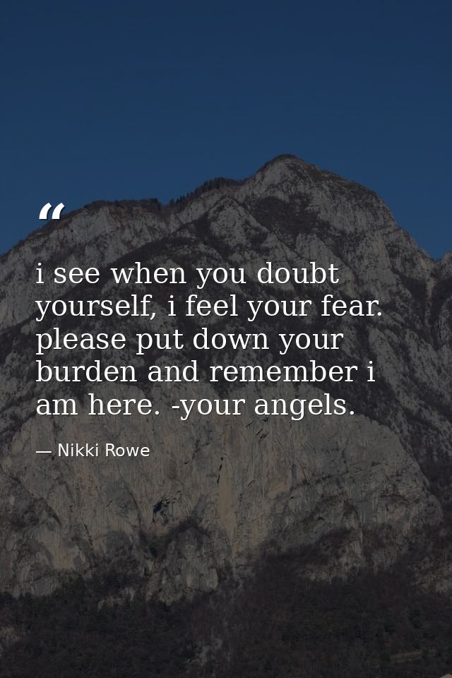 i see when you doubt yourself, i feel your fear. please put down your burden and remember i am here. -your angels. — Nikki Rowe