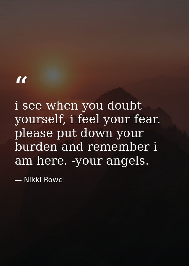 i see when you doubt yourself, i feel your fear. please put down your burden and remember i am here. -your angels. — Nikki Rowe