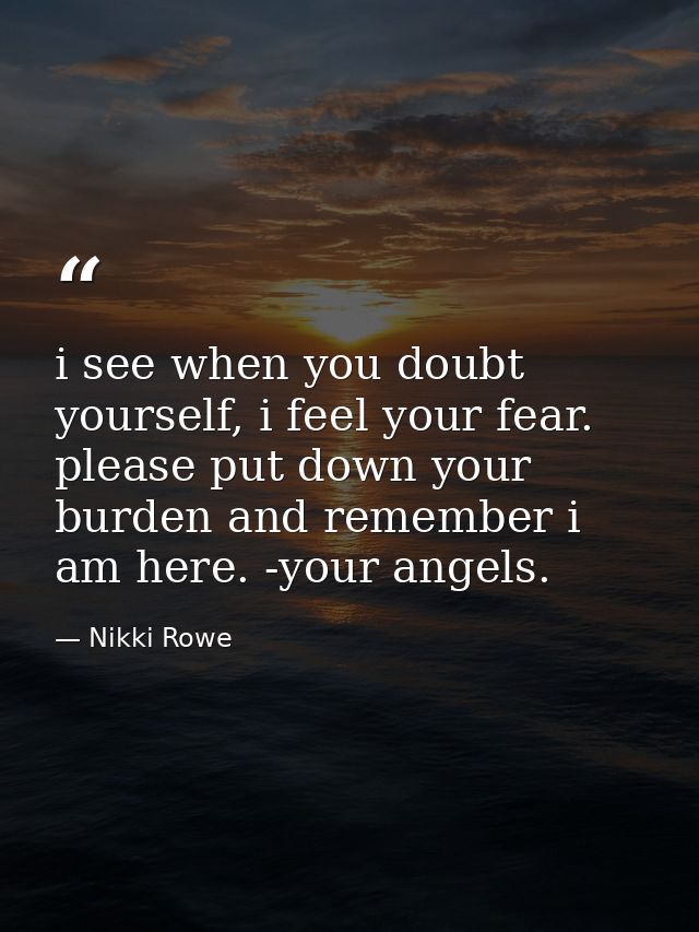 i see when you doubt yourself, i feel your fear. please put down your burden and remember i am here. -your angels. — Nikki Rowe