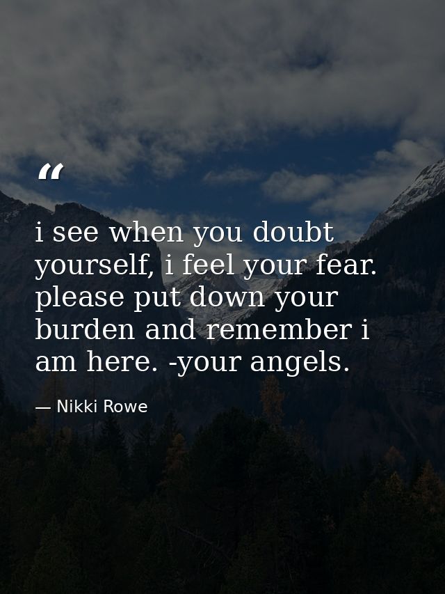 i see when you doubt yourself, i feel your fear. please put down your burden and remember i am here. -your angels. — Nikki Rowe