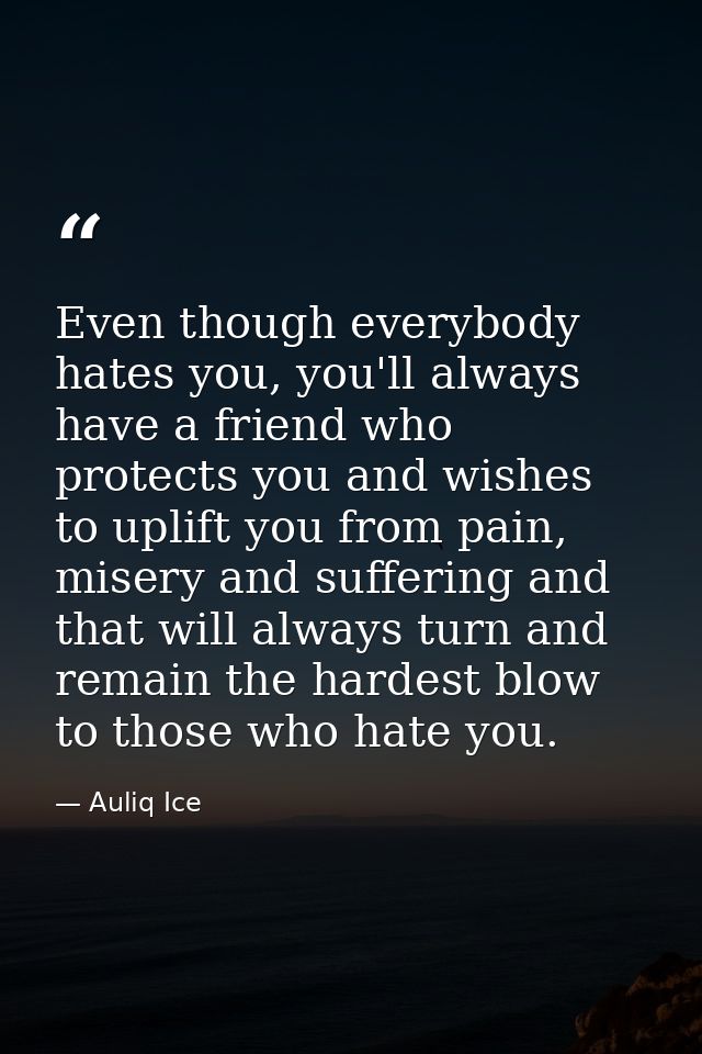 Even though everybody hates you, you'll always have a friend who protects you and wishes to uplift you from pain, misery — Auliq Ice