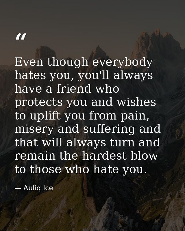 Even though everybody hates you, you'll always have a friend who protects you and wishes to uplift you from pain, misery — Auliq Ice