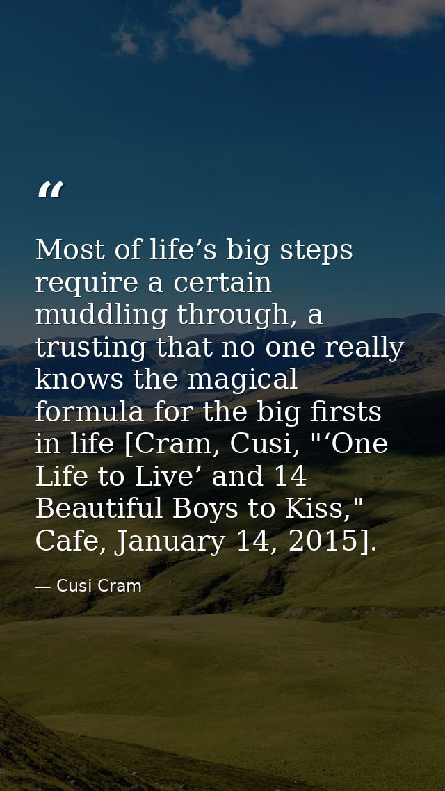 Most of life’s big steps require a certain muddling through, a trusting that no one really knows the magical formula for — Cusi Cram