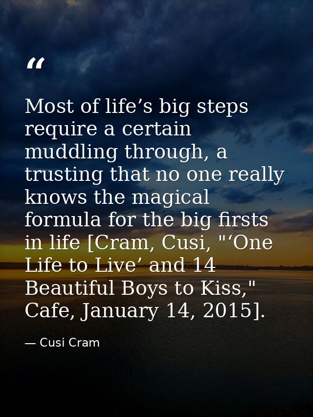 Most of life’s big steps require a certain muddling through, a trusting that no one really knows the magical formula for — Cusi Cram