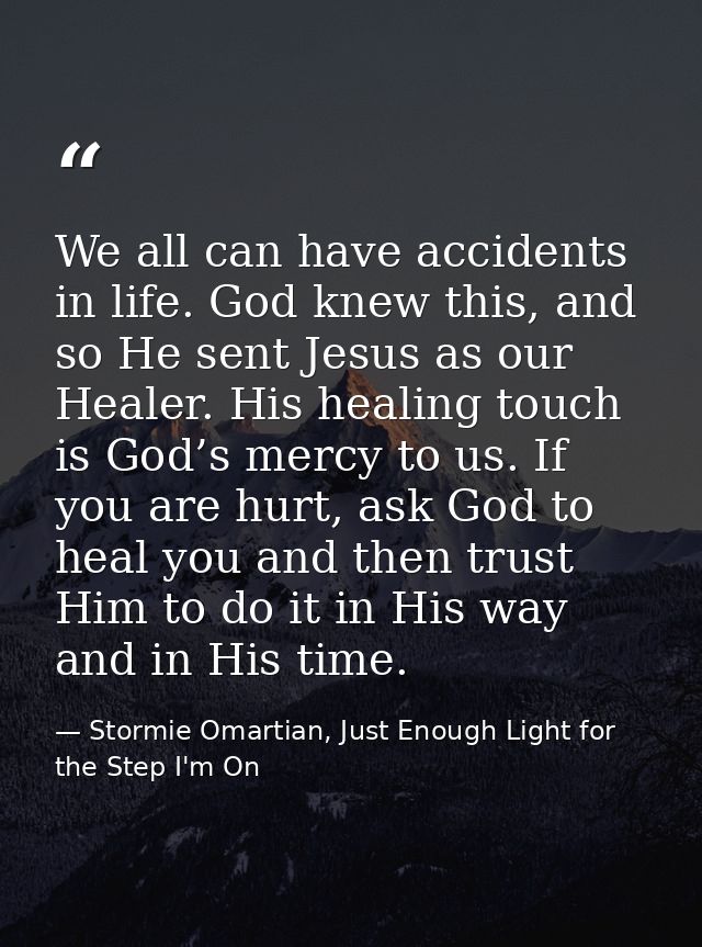 We all can have accidents in life. God knew this, and so He sent Jesus as our Healer. His healing touch is God’s mercy t — Stormie Omartian, Just Enough Light for the Step I'm On