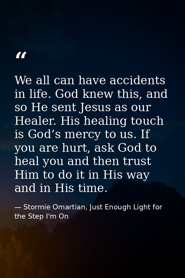 We all can have accidents in life. God knew this, and so He sent Jesus as our Healer. His healing touch is God’s mercy t — Stormie Omartian, Just Enough Light for the Step I'm On
