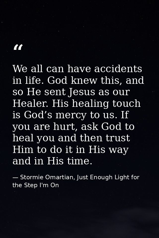 We all can have accidents in life. God knew this, and so He sent Jesus as our Healer. His healing touch is God’s mercy t — Stormie Omartian, Just Enough Light for the Step I'm On