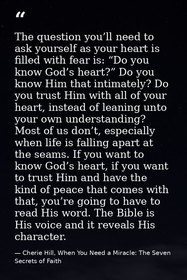 The question you’ll need to ask yourself as your heart is filled with fear is: “Do you know God’s heart?” Do you know Hi — Cherie Hill, When You Need a Miracle: The Seven Secrets of Faith