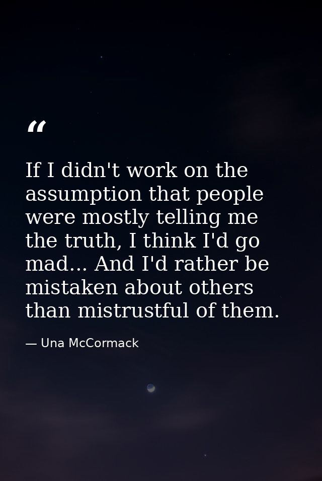 If I didn't work on the assumption that people were mostly telling me the truth, I think I'd go mad... And I'd rather be — Una McCormack