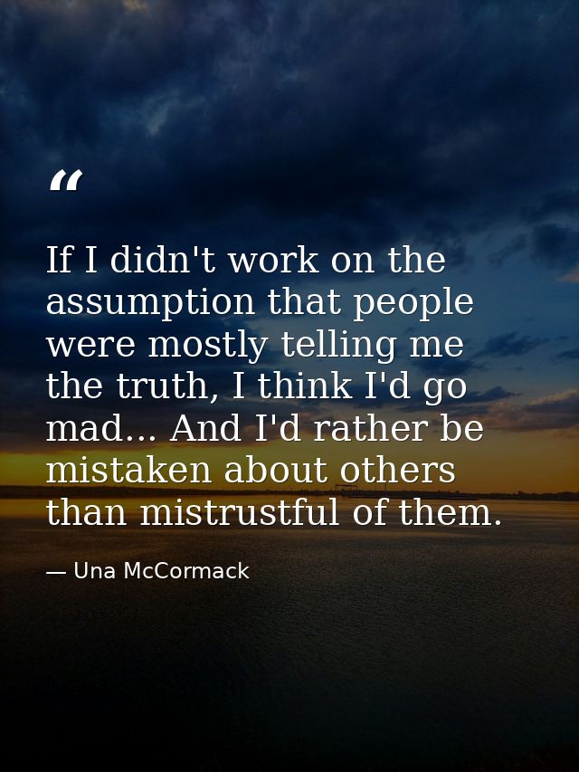 If I didn't work on the assumption that people were mostly telling me the truth, I think I'd go mad... And I'd rather be — Una McCormack