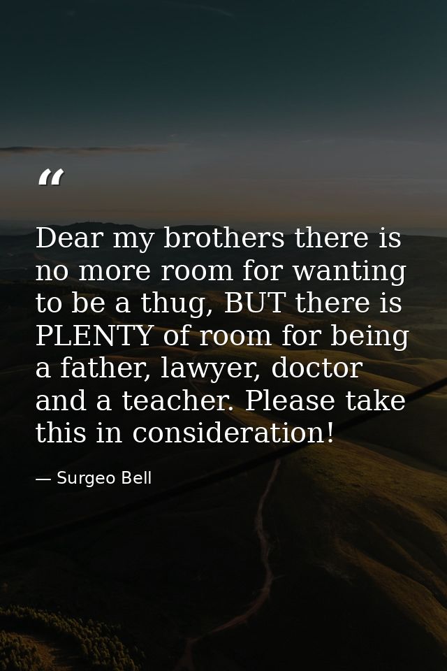 Dear my brothers there is no more room for wanting to be a thug, BUT there is PLENTY of room for being a father, lawyer, — Surgeo Bell