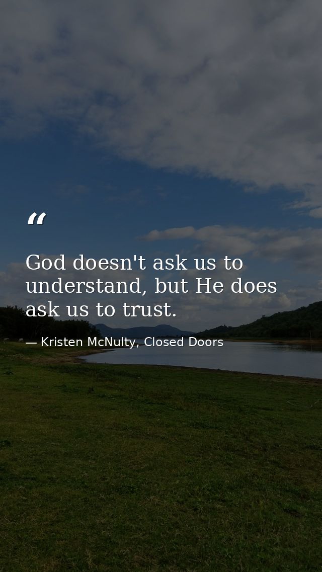 God doesn't ask us to understand, but He does ask us to trust. — Kristen McNulty, Closed Doors