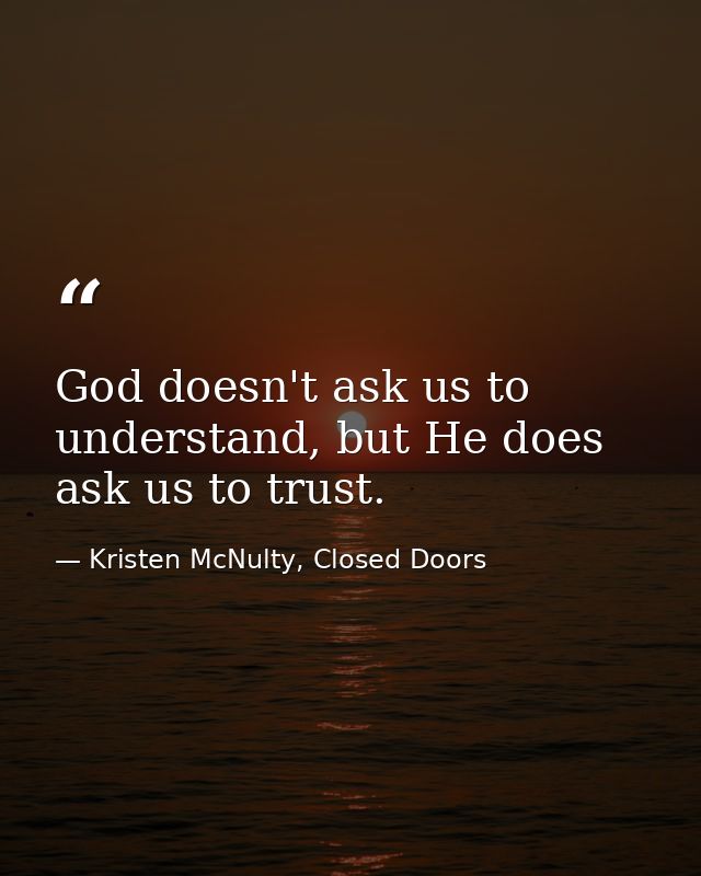 God doesn't ask us to understand, but He does ask us to trust. — Kristen McNulty, Closed Doors