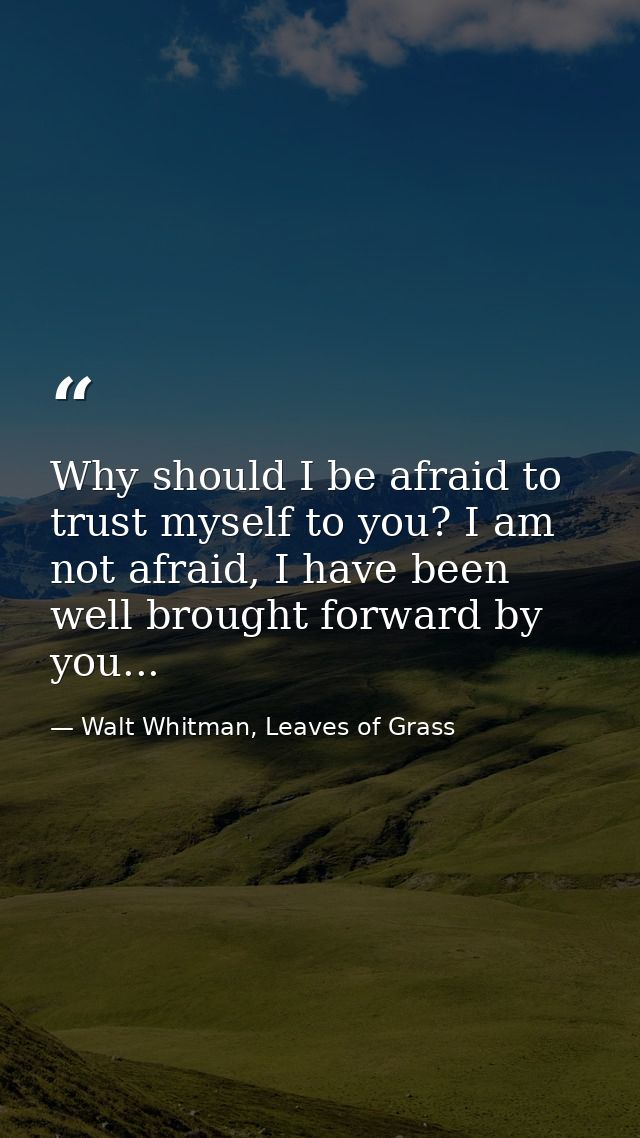 Why should I be afraid to trust myself to you? I am not afraid, I have been well brought forward by you... — Walt Whitman, Leaves of Grass