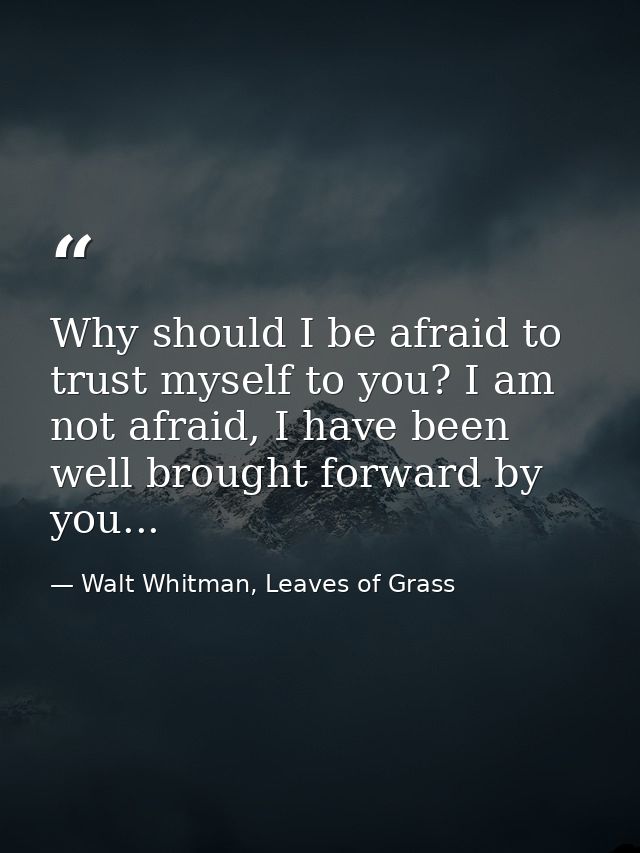 Why should I be afraid to trust myself to you? I am not afraid, I have been well brought forward by you... — Walt Whitman, Leaves of Grass