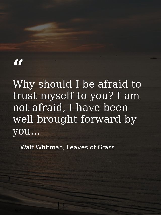 Why should I be afraid to trust myself to you? I am not afraid, I have been well brought forward by you... — Walt Whitman, Leaves of Grass