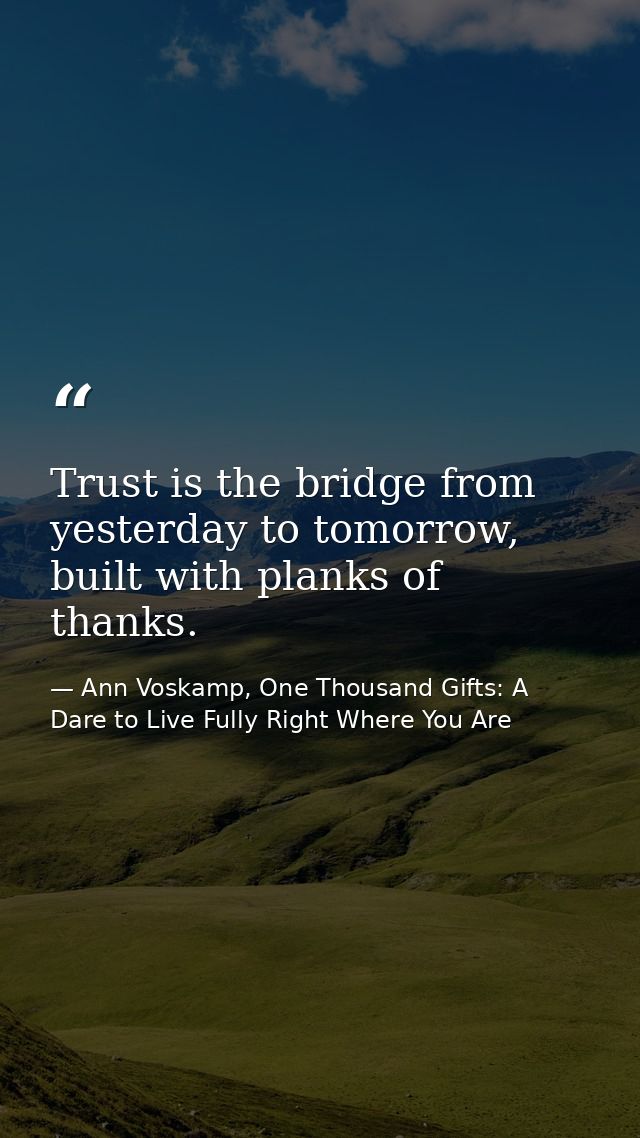Trust is the bridge from yesterday to tomorrow, built with planks of thanks. — Ann Voskamp, One Thousand Gifts: A Dare to Live Fully Right Where You Are