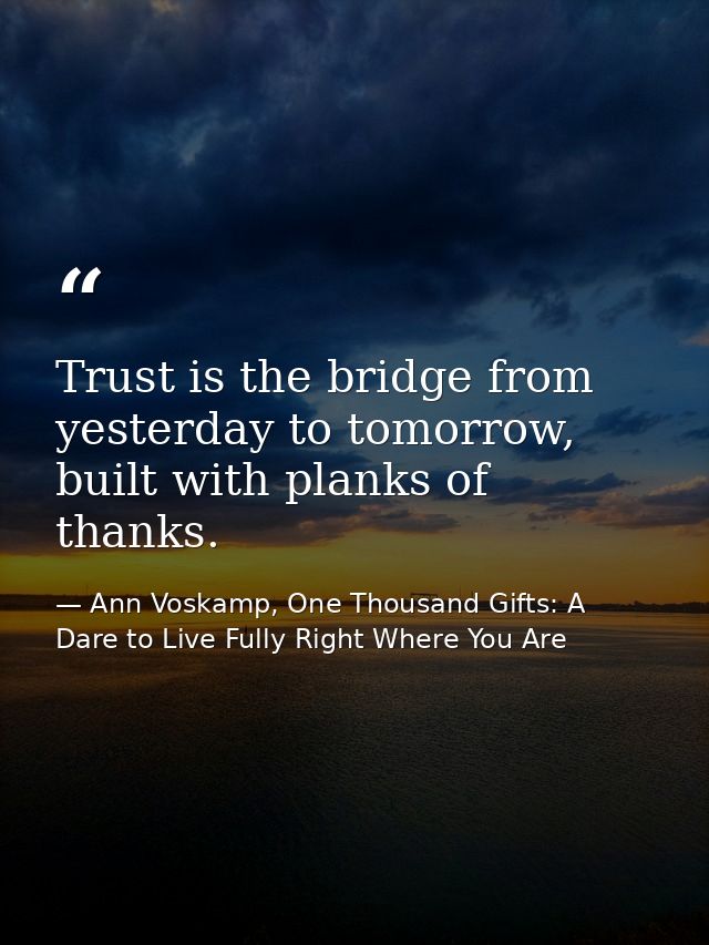 Trust is the bridge from yesterday to tomorrow, built with planks of thanks. — Ann Voskamp, One Thousand Gifts: A Dare to Live Fully Right Where You Are