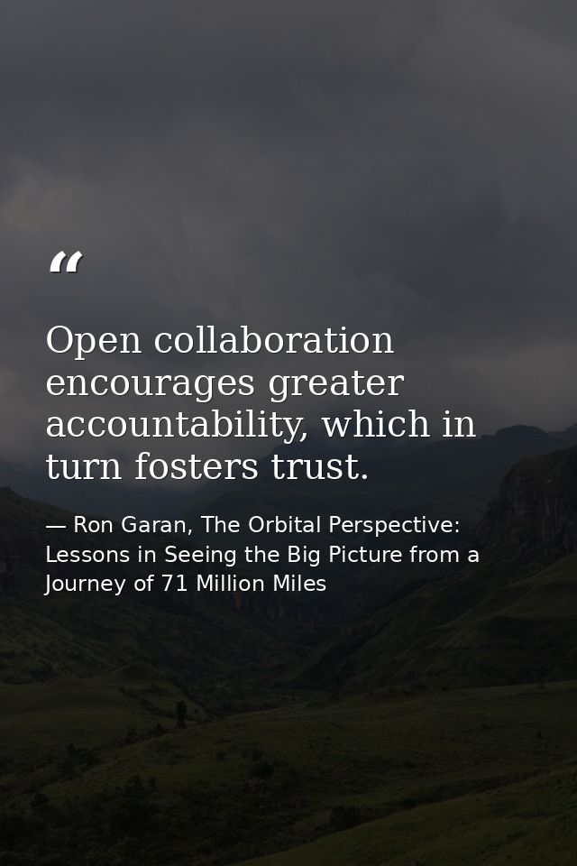 Open collaboration encourages greater accountability, which in turn fosters trust. — Ron Garan, The Orbital Perspective: Lessons in Seeing the Big Picture from a Journey of 71 Million Miles