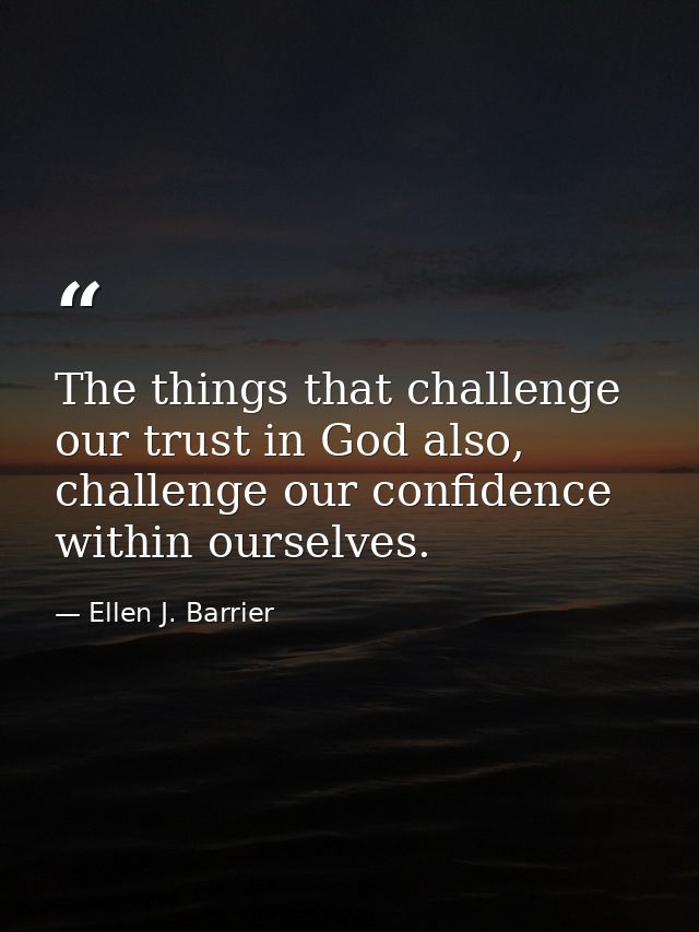 The things that challenge our trust in God also, challenge our confidence within ourselves. — Ellen J. Barrier