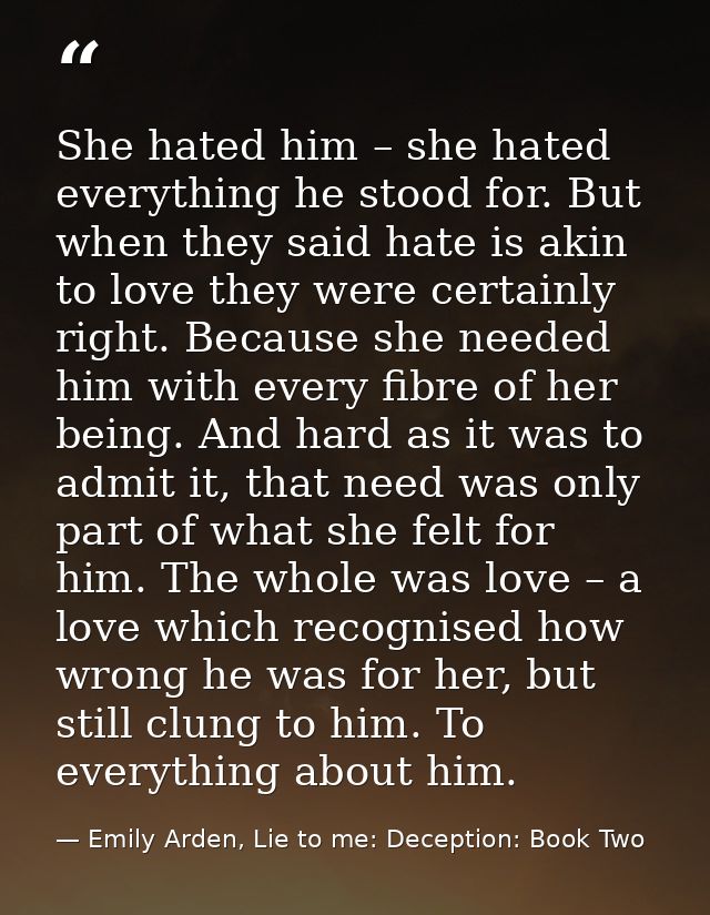 She hated him – she hated everything he stood for. But when they said hate is akin to love they were certainly right. Be — Emily Arden, Lie to me: Deception: Book Two